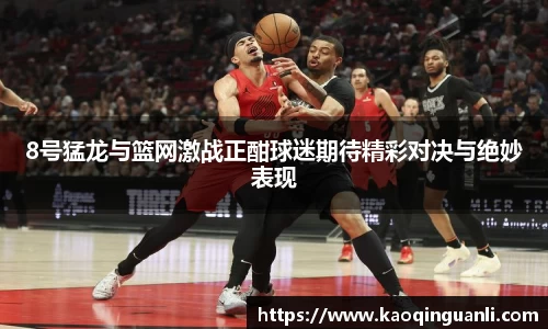 8号猛龙与篮网激战正酣球迷期待精彩对决与绝妙表现