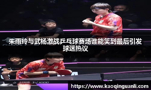 朱雨玲与武杨激战乒乓球赛场谁能笑到最后引发球迷热议